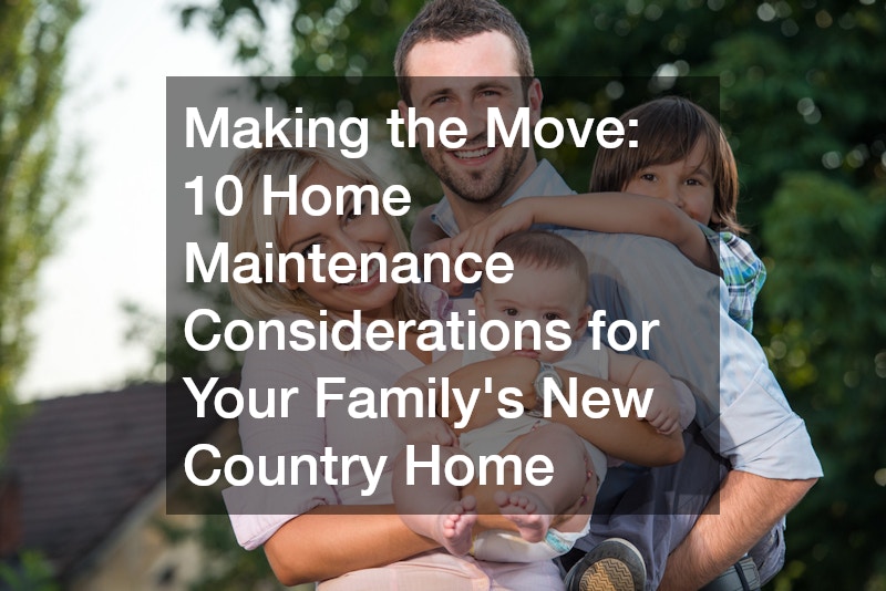 Making the Move: 10 Home Maintenance Considerations for Your Family’s New Country Home